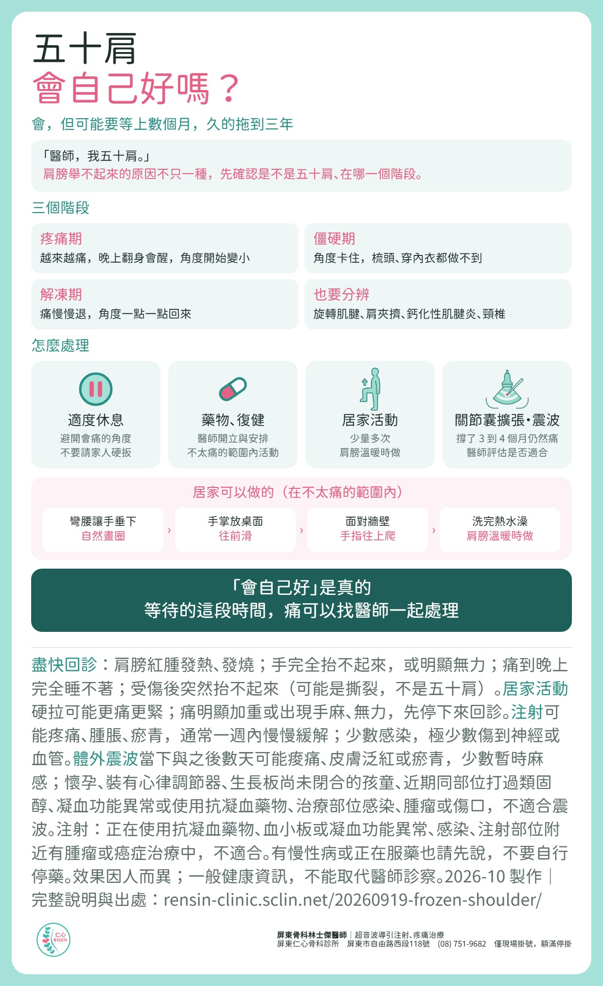 五十肩會自己好嗎？會，但可能要等上數個月，久的拖到三年。三個階段：疼痛期越來越痛、晚上翻身會醒；僵硬期角度卡住，梳頭、穿內衣做不到；解凍期痛慢慢退、角度回來。也要分辨旋轉肌腱、肩夾擠、鈣化性肌腱炎、頸椎的問題。怎麼處理：適度休息、避開會痛的角度、不要請家人硬扳；藥物與復健；居家少量多次活動（彎腰手垂下畫圈、手掌放桌面往前滑、面對牆壁手指往上爬，肩膀溫暖時做）；撐了 3 到 4 個月仍然痛，醫師評估是否適合關節囊擴張注射或體外震波。盡快回診：肩膀紅腫發熱、發燒，手完全抬不起來或明顯無力，痛到晚上完全睡不著，受傷後突然抬不起來。注射與震波可能痠痛、瘀青，少數感染；震波不適合懷孕、心律調節器、凝血異常或抗凝血藥物、感染、腫瘤或傷口；注射不適合抗凝血藥物、凝血異常、感染、腫瘤。效果因人而異。